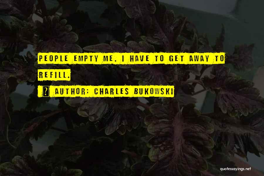 Charles Bukowski Quotes: People Empty Me. I Have To Get Away To Refill.