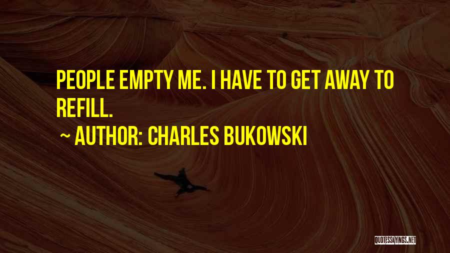 Charles Bukowski Quotes: People Empty Me. I Have To Get Away To Refill.