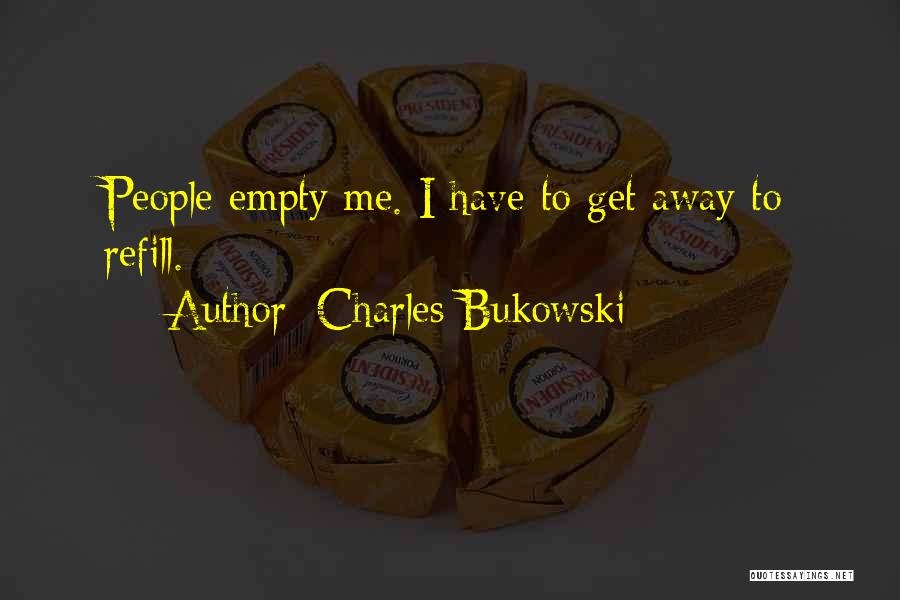 Charles Bukowski Quotes: People Empty Me. I Have To Get Away To Refill.