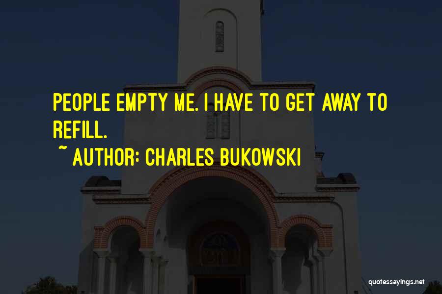 Charles Bukowski Quotes: People Empty Me. I Have To Get Away To Refill.