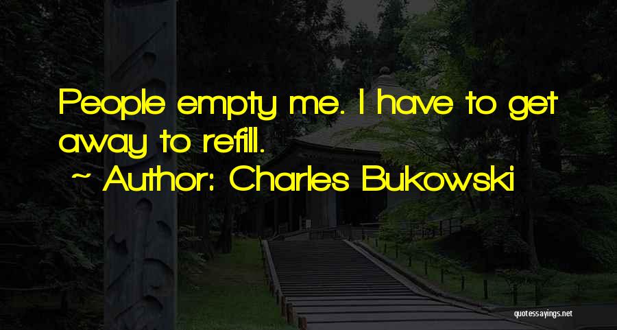 Charles Bukowski Quotes: People Empty Me. I Have To Get Away To Refill.