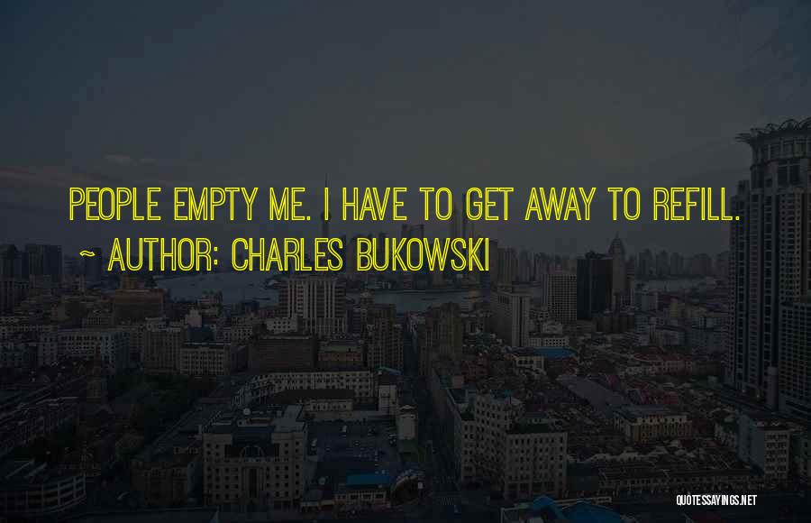 Charles Bukowski Quotes: People Empty Me. I Have To Get Away To Refill.