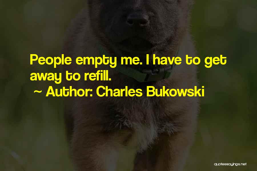 Charles Bukowski Quotes: People Empty Me. I Have To Get Away To Refill.