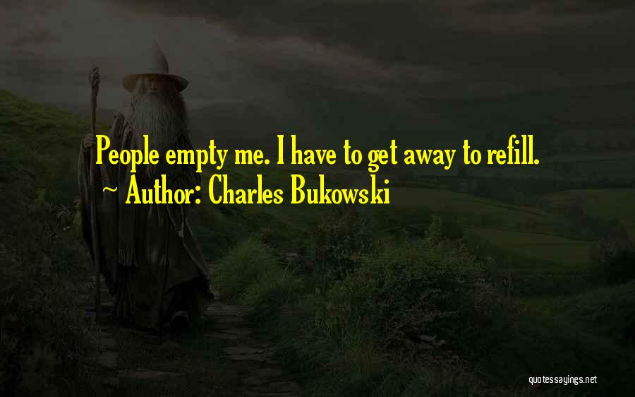 Charles Bukowski Quotes: People Empty Me. I Have To Get Away To Refill.