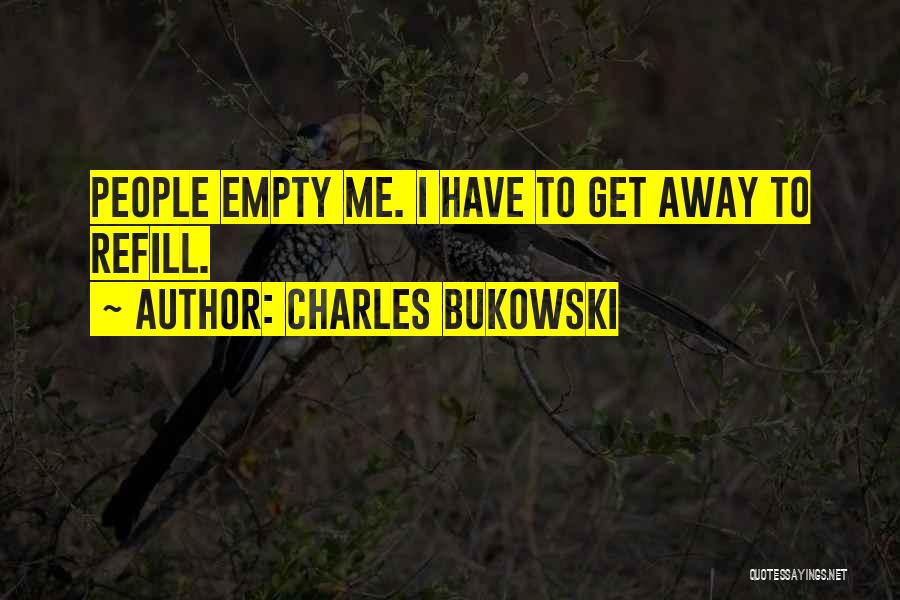 Charles Bukowski Quotes: People Empty Me. I Have To Get Away To Refill.