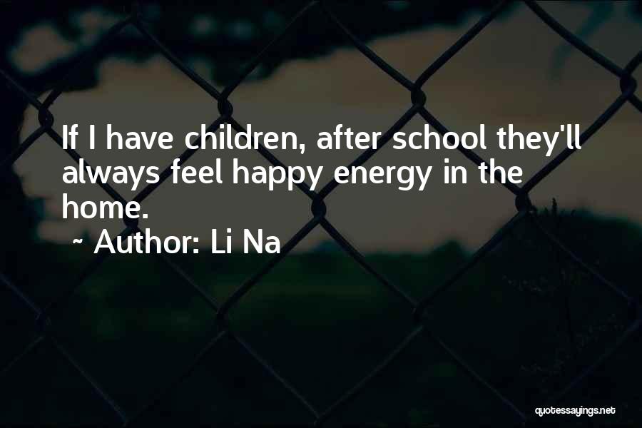 Li Na Quotes: If I Have Children, After School They'll Always Feel Happy Energy In The Home.
