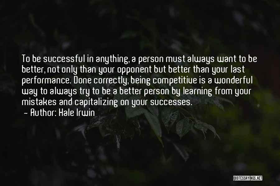 Hale Irwin Quotes: To Be Successful In Anything, A Person Must Always Want To Be Better, Not Only Than Your Opponent But Better