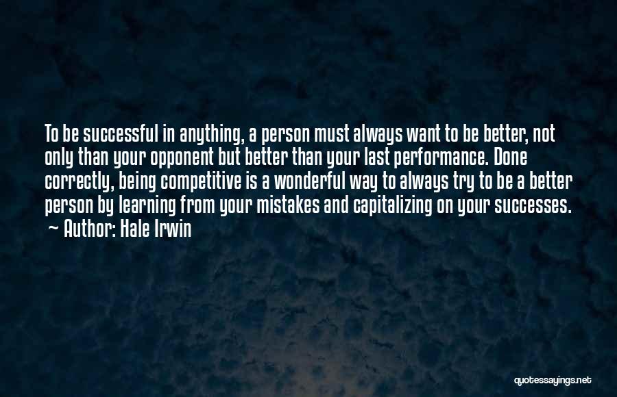 Hale Irwin Quotes: To Be Successful In Anything, A Person Must Always Want To Be Better, Not Only Than Your Opponent But Better