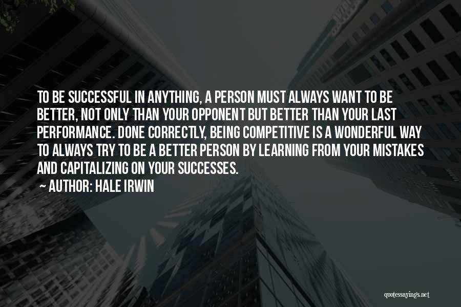 Hale Irwin Quotes: To Be Successful In Anything, A Person Must Always Want To Be Better, Not Only Than Your Opponent But Better