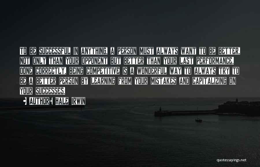 Hale Irwin Quotes: To Be Successful In Anything, A Person Must Always Want To Be Better, Not Only Than Your Opponent But Better