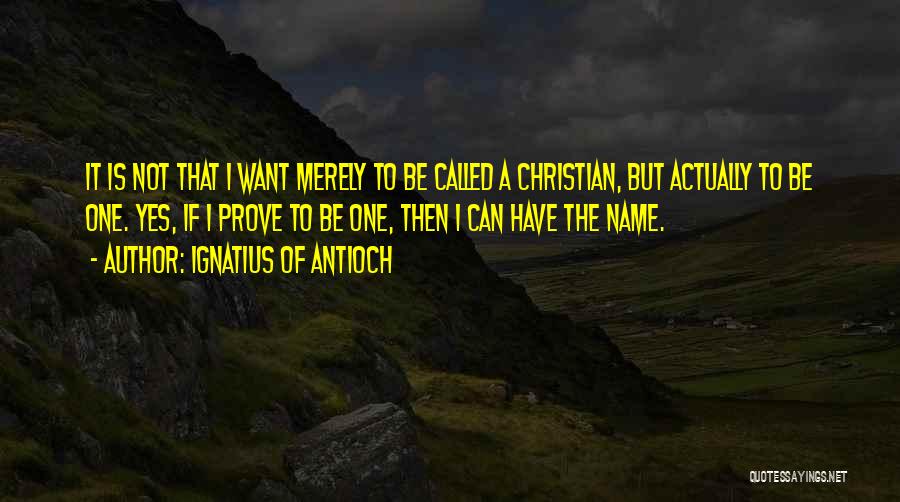 Ignatius Of Antioch Quotes: It Is Not That I Want Merely To Be Called A Christian, But Actually To Be One. Yes, If I