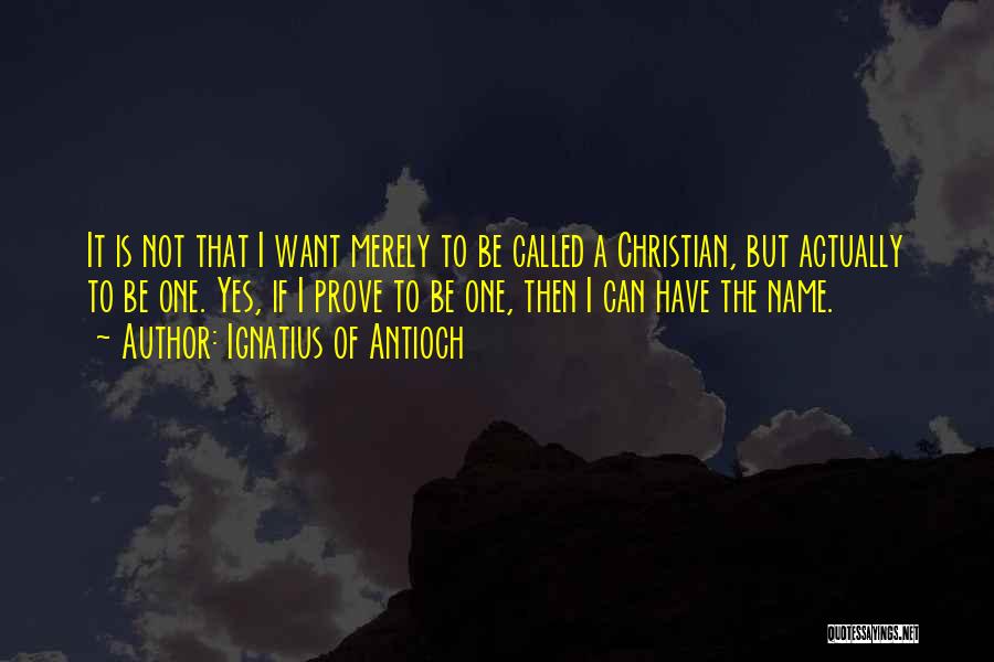 Ignatius Of Antioch Quotes: It Is Not That I Want Merely To Be Called A Christian, But Actually To Be One. Yes, If I