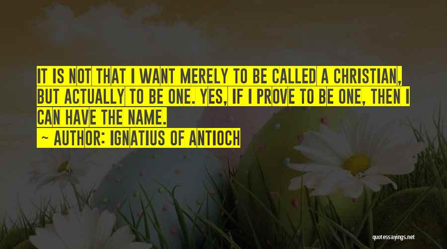 Ignatius Of Antioch Quotes: It Is Not That I Want Merely To Be Called A Christian, But Actually To Be One. Yes, If I