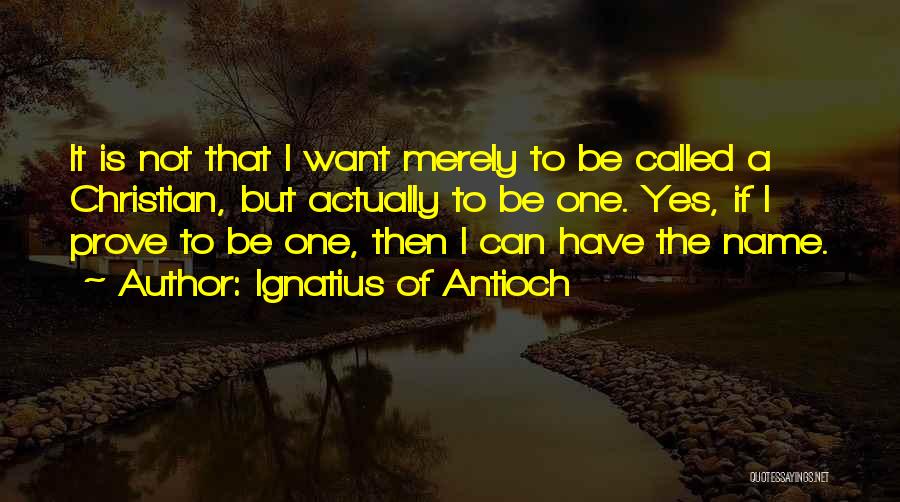 Ignatius Of Antioch Quotes: It Is Not That I Want Merely To Be Called A Christian, But Actually To Be One. Yes, If I