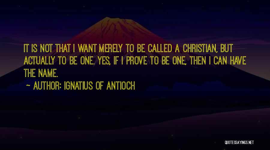 Ignatius Of Antioch Quotes: It Is Not That I Want Merely To Be Called A Christian, But Actually To Be One. Yes, If I