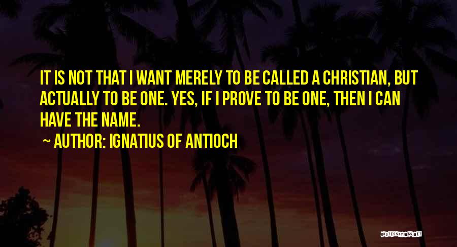 Ignatius Of Antioch Quotes: It Is Not That I Want Merely To Be Called A Christian, But Actually To Be One. Yes, If I