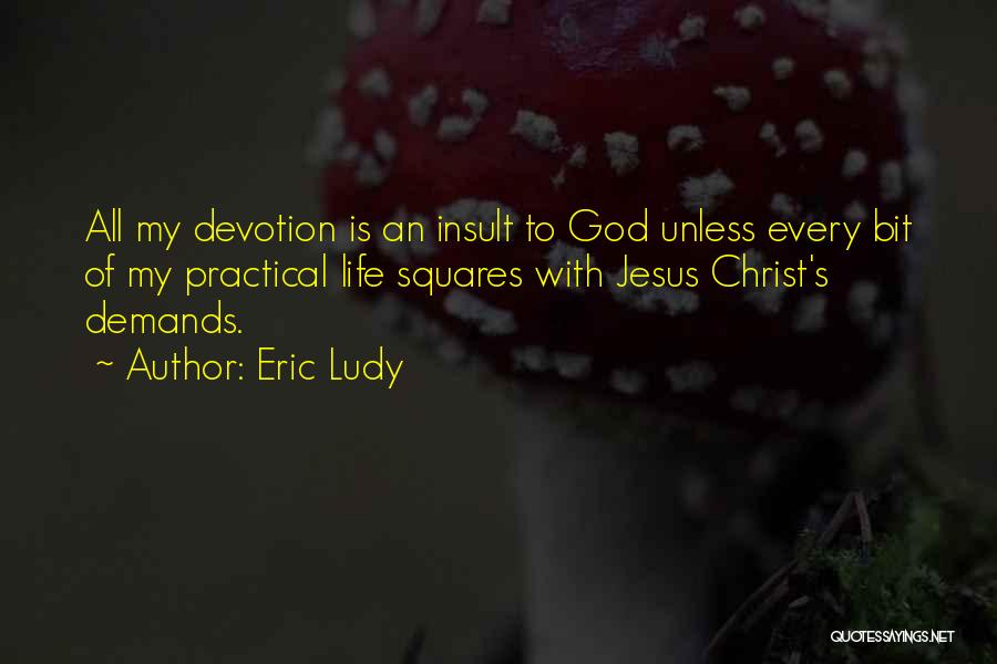 Eric Ludy Quotes: All My Devotion Is An Insult To God Unless Every Bit Of My Practical Life Squares With Jesus Christ's Demands.