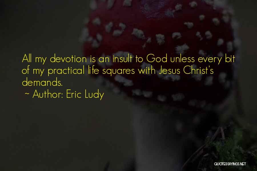 Eric Ludy Quotes: All My Devotion Is An Insult To God Unless Every Bit Of My Practical Life Squares With Jesus Christ's Demands.