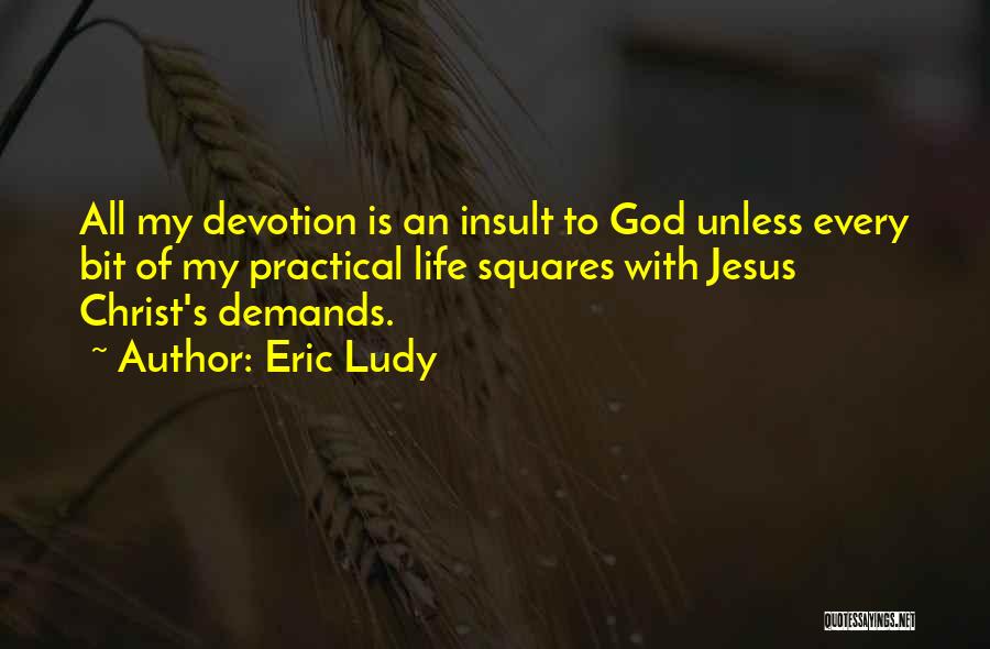 Eric Ludy Quotes: All My Devotion Is An Insult To God Unless Every Bit Of My Practical Life Squares With Jesus Christ's Demands.