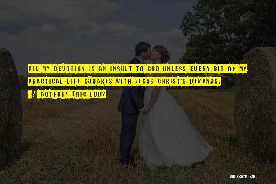 Eric Ludy Quotes: All My Devotion Is An Insult To God Unless Every Bit Of My Practical Life Squares With Jesus Christ's Demands.