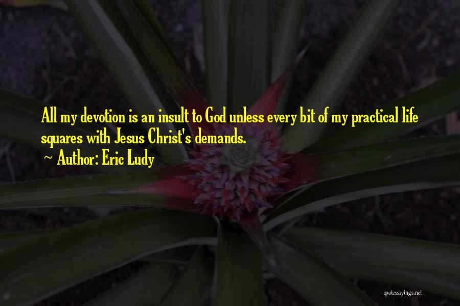 Eric Ludy Quotes: All My Devotion Is An Insult To God Unless Every Bit Of My Practical Life Squares With Jesus Christ's Demands.