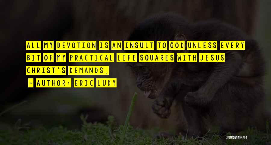 Eric Ludy Quotes: All My Devotion Is An Insult To God Unless Every Bit Of My Practical Life Squares With Jesus Christ's Demands.