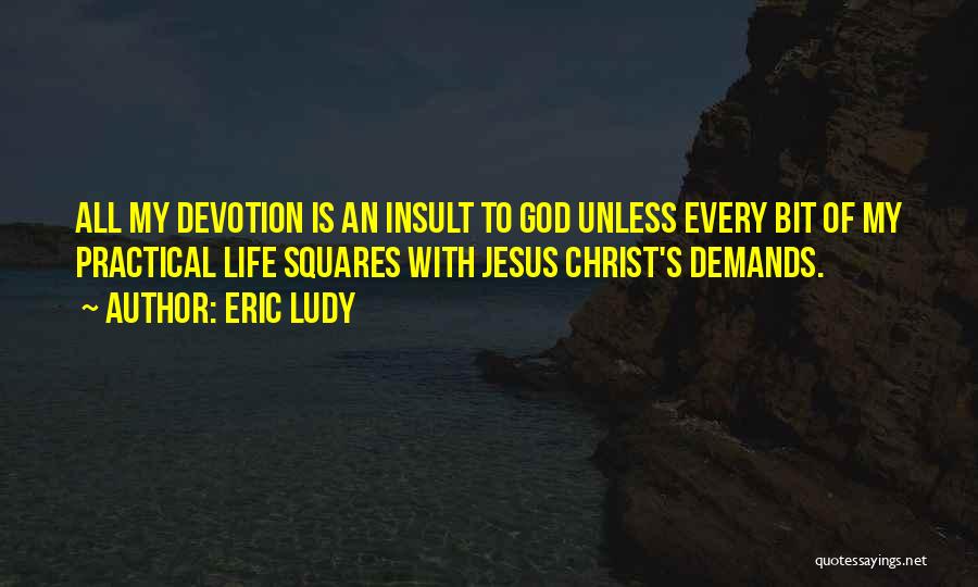 Eric Ludy Quotes: All My Devotion Is An Insult To God Unless Every Bit Of My Practical Life Squares With Jesus Christ's Demands.
