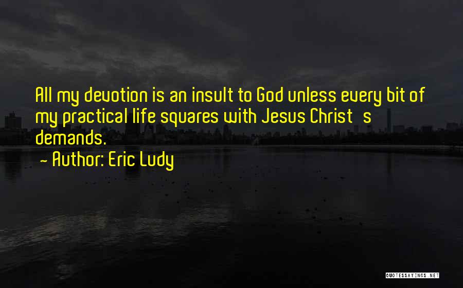 Eric Ludy Quotes: All My Devotion Is An Insult To God Unless Every Bit Of My Practical Life Squares With Jesus Christ's Demands.