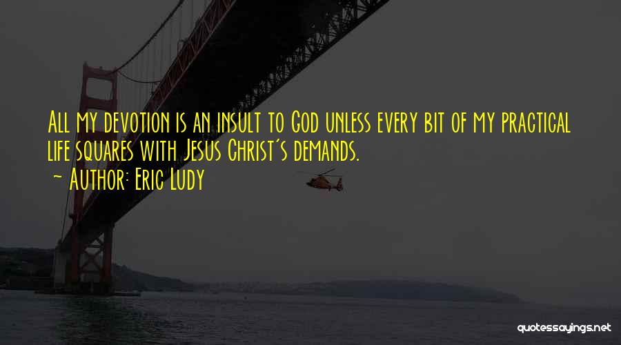 Eric Ludy Quotes: All My Devotion Is An Insult To God Unless Every Bit Of My Practical Life Squares With Jesus Christ's Demands.