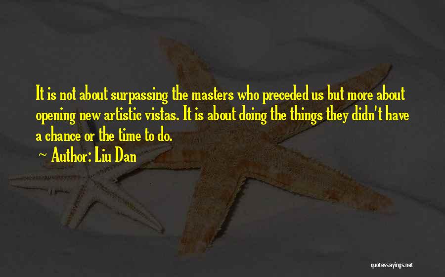 Liu Dan Quotes: It Is Not About Surpassing The Masters Who Preceded Us But More About Opening New Artistic Vistas. It Is About