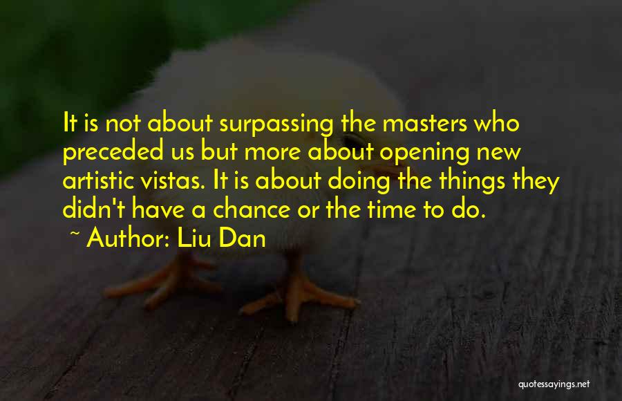 Liu Dan Quotes: It Is Not About Surpassing The Masters Who Preceded Us But More About Opening New Artistic Vistas. It Is About