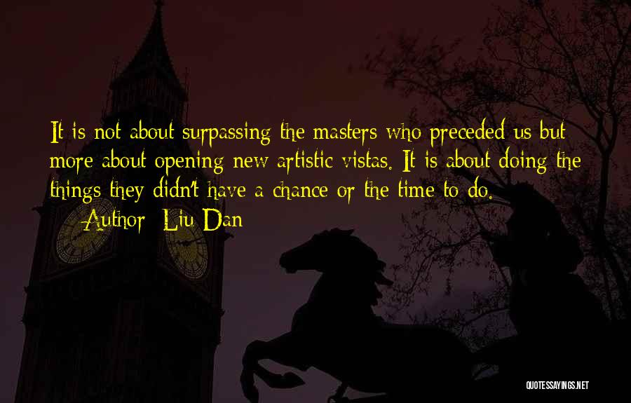 Liu Dan Quotes: It Is Not About Surpassing The Masters Who Preceded Us But More About Opening New Artistic Vistas. It Is About