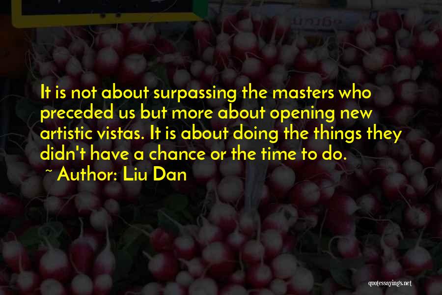 Liu Dan Quotes: It Is Not About Surpassing The Masters Who Preceded Us But More About Opening New Artistic Vistas. It Is About