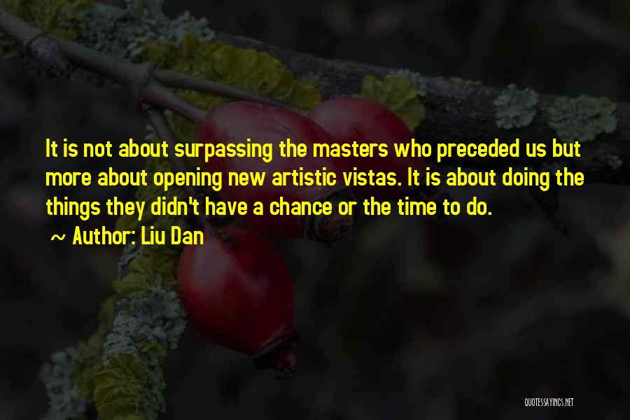 Liu Dan Quotes: It Is Not About Surpassing The Masters Who Preceded Us But More About Opening New Artistic Vistas. It Is About