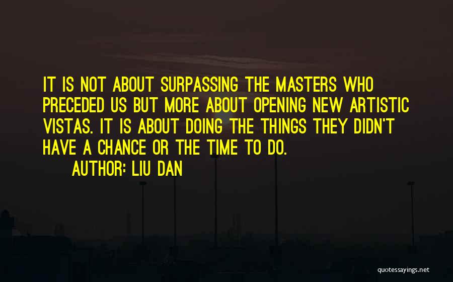 Liu Dan Quotes: It Is Not About Surpassing The Masters Who Preceded Us But More About Opening New Artistic Vistas. It Is About