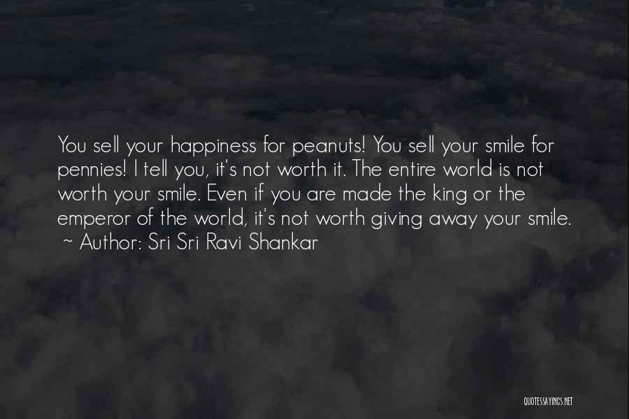 Sri Sri Ravi Shankar Quotes: You Sell Your Happiness For Peanuts! You Sell Your Smile For Pennies! I Tell You, It's Not Worth It. The