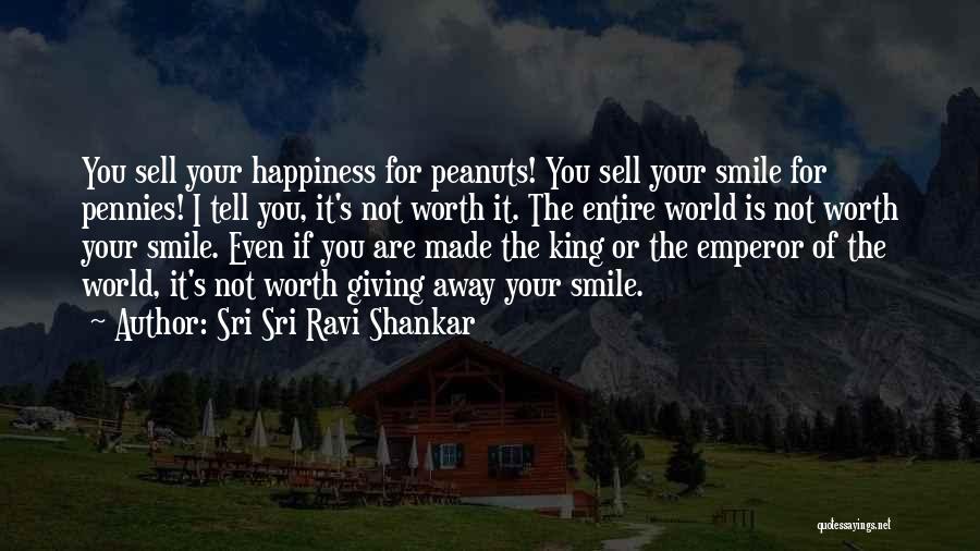 Sri Sri Ravi Shankar Quotes: You Sell Your Happiness For Peanuts! You Sell Your Smile For Pennies! I Tell You, It's Not Worth It. The