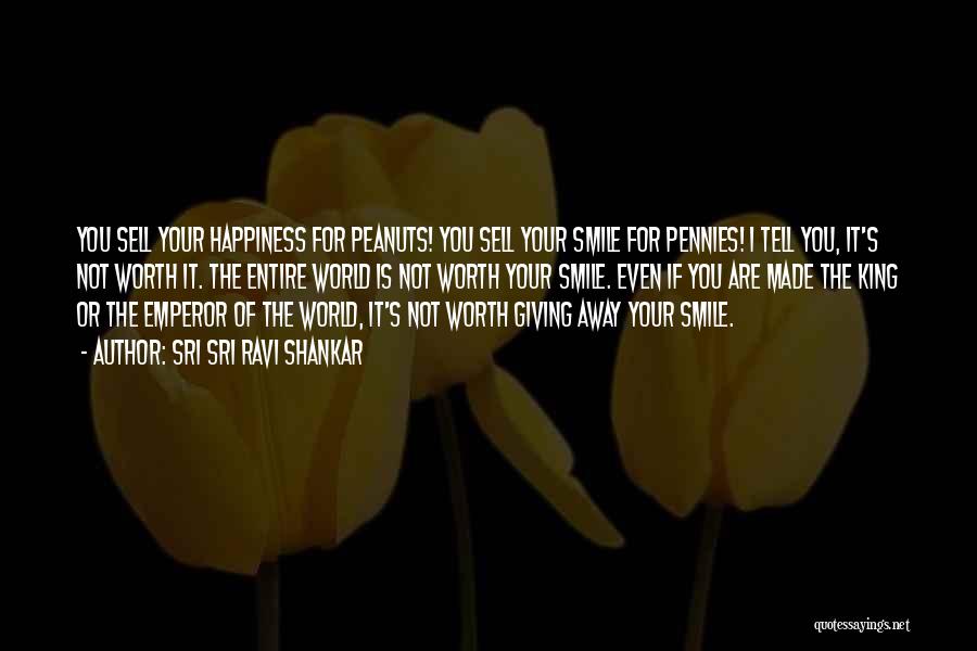 Sri Sri Ravi Shankar Quotes: You Sell Your Happiness For Peanuts! You Sell Your Smile For Pennies! I Tell You, It's Not Worth It. The