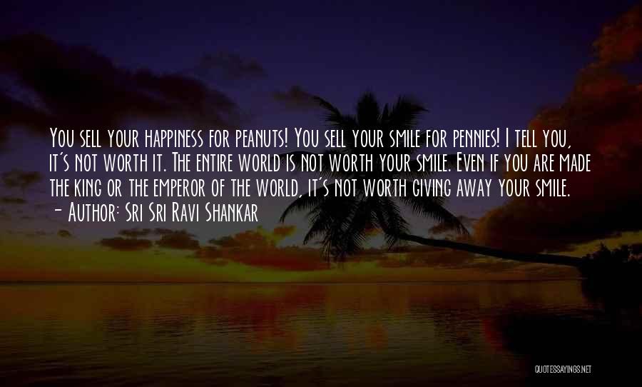 Sri Sri Ravi Shankar Quotes: You Sell Your Happiness For Peanuts! You Sell Your Smile For Pennies! I Tell You, It's Not Worth It. The