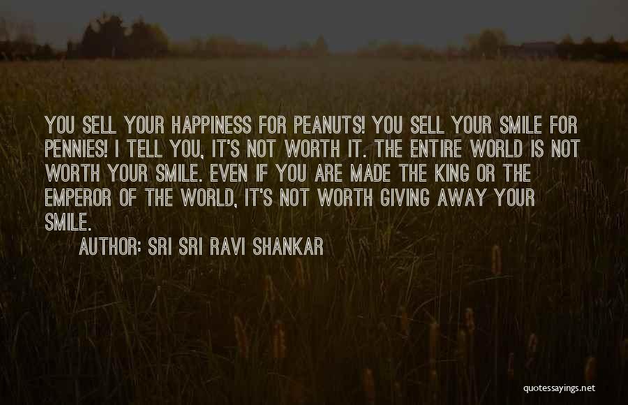 Sri Sri Ravi Shankar Quotes: You Sell Your Happiness For Peanuts! You Sell Your Smile For Pennies! I Tell You, It's Not Worth It. The