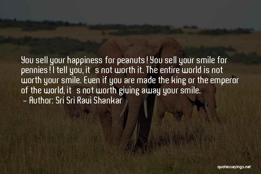 Sri Sri Ravi Shankar Quotes: You Sell Your Happiness For Peanuts! You Sell Your Smile For Pennies! I Tell You, It's Not Worth It. The