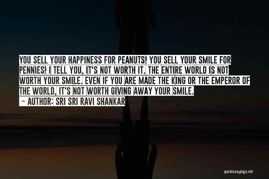 Sri Sri Ravi Shankar Quotes: You Sell Your Happiness For Peanuts! You Sell Your Smile For Pennies! I Tell You, It's Not Worth It. The