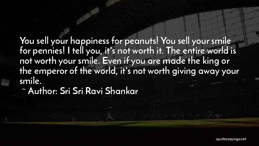 Sri Sri Ravi Shankar Quotes: You Sell Your Happiness For Peanuts! You Sell Your Smile For Pennies! I Tell You, It's Not Worth It. The