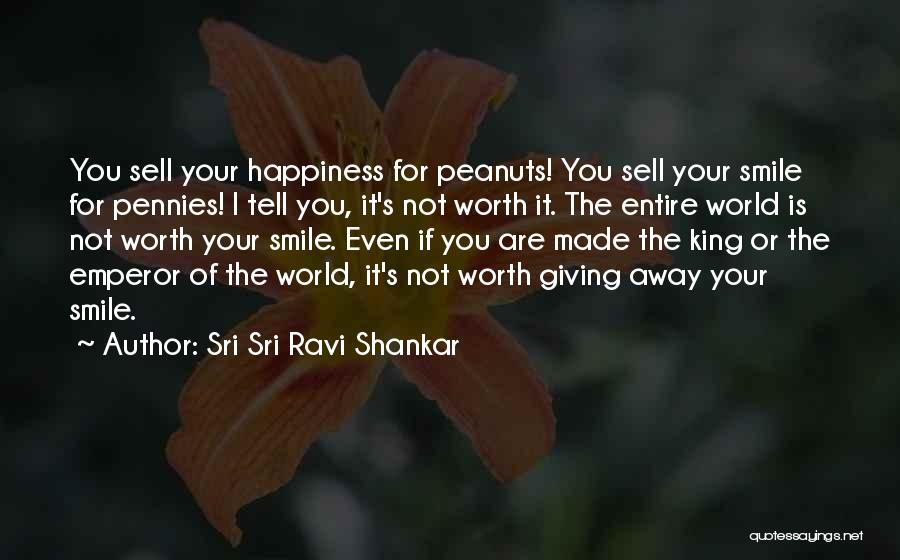 Sri Sri Ravi Shankar Quotes: You Sell Your Happiness For Peanuts! You Sell Your Smile For Pennies! I Tell You, It's Not Worth It. The