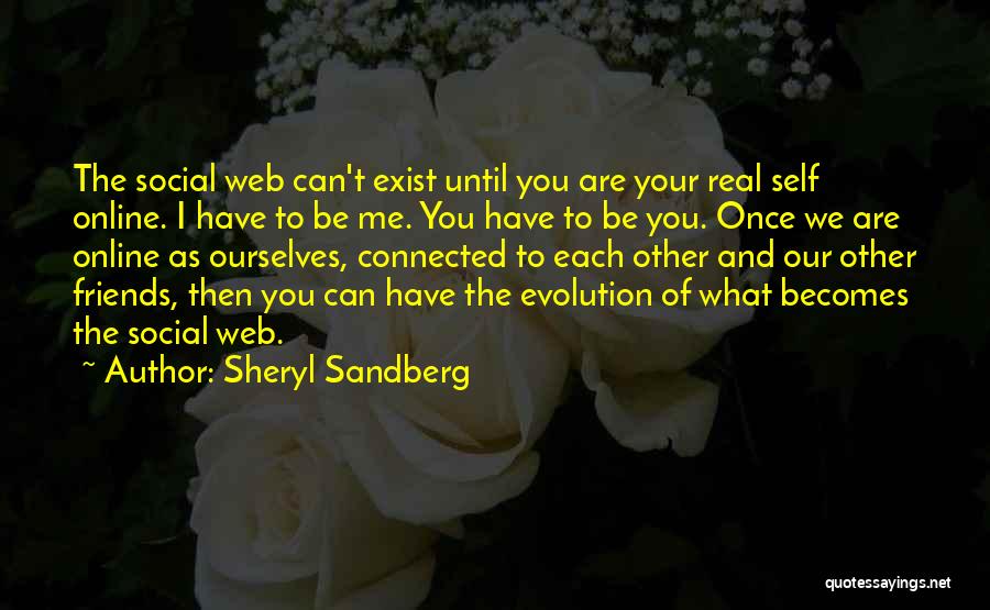 Sheryl Sandberg Quotes: The Social Web Can't Exist Until You Are Your Real Self Online. I Have To Be Me. You Have To