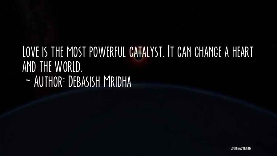 Debasish Mridha Quotes: Love Is The Most Powerful Catalyst. It Can Change A Heart And The World.