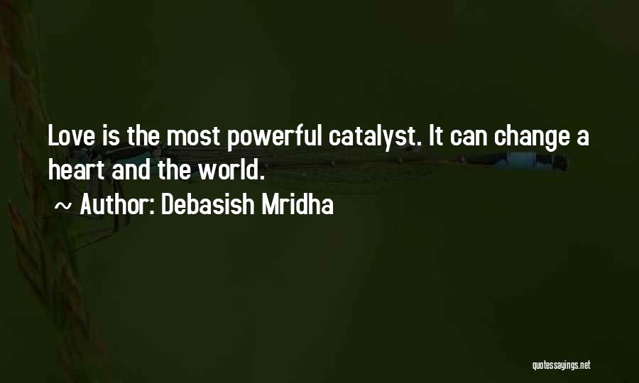 Debasish Mridha Quotes: Love Is The Most Powerful Catalyst. It Can Change A Heart And The World.