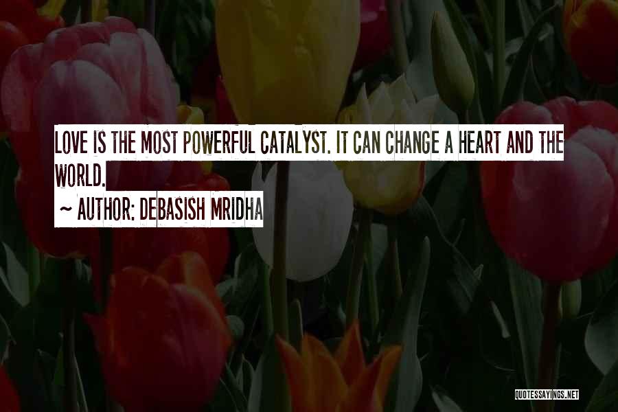 Debasish Mridha Quotes: Love Is The Most Powerful Catalyst. It Can Change A Heart And The World.
