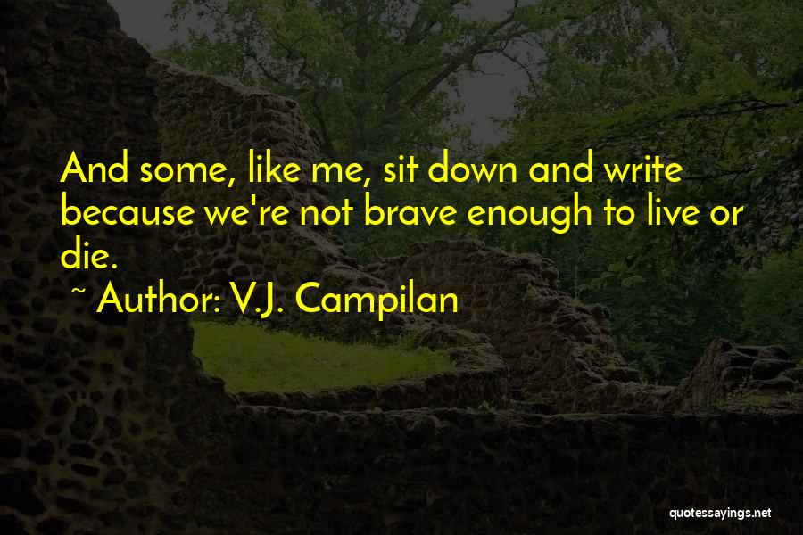 V.J. Campilan Quotes: And Some, Like Me, Sit Down And Write Because We're Not Brave Enough To Live Or Die.