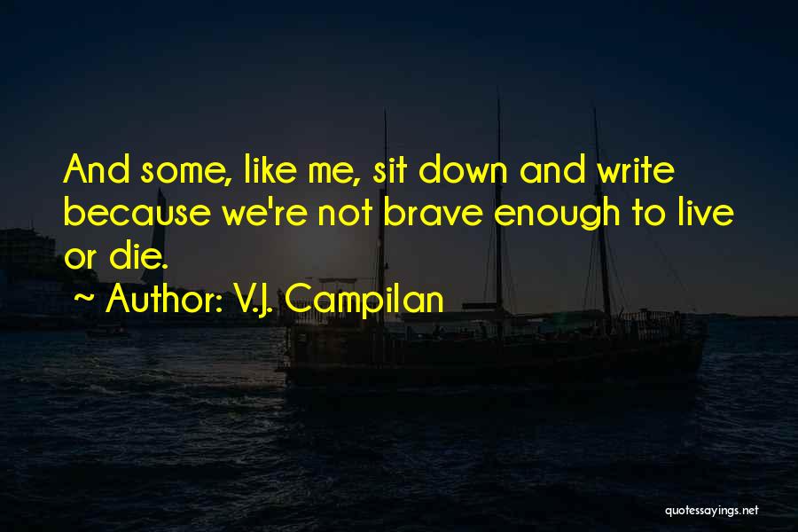 V.J. Campilan Quotes: And Some, Like Me, Sit Down And Write Because We're Not Brave Enough To Live Or Die.